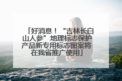 好消息！“吉林长白山人参”地理标志保护产品新专用标志图案将在我省推广使用